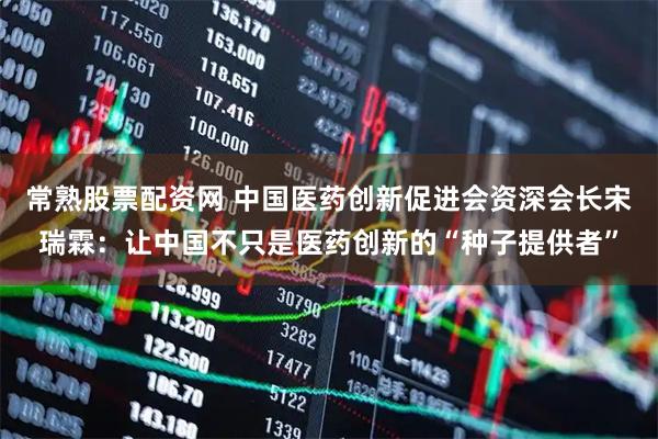 常熟股票配资网 中国医药创新促进会资深会长宋瑞霖：让中国不只是医药创新的“种子提供者”