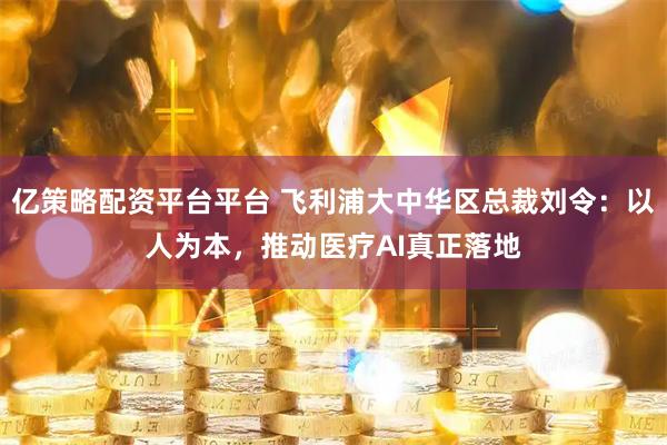 亿策略配资平台平台 飞利浦大中华区总裁刘令：以人为本，推动医疗AI真正落地