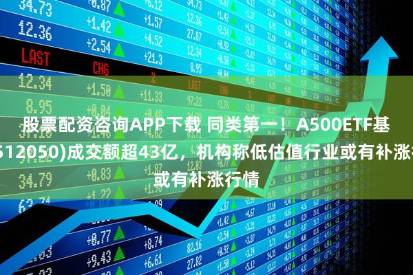 股票配资咨询APP下载 同类第一！A500ETF基金(512050)成交额超43亿，机构称低估值行业或有补涨行情