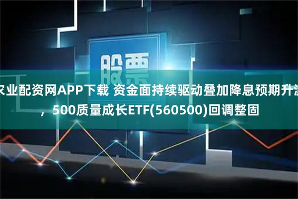 农业配资网APP下载 资金面持续驱动叠加降息预期升温，500质量成长ETF(560500)回调整固