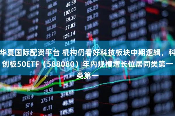 华夏国际配资平台 机构仍看好科技板块中期逻辑，科创板50ETF（588080）年内规模增长位居同类第一