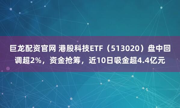巨龙配资官网 港股科技ETF（513020）盘中回调超2%，资金抢筹，近10日吸金超4.4亿元