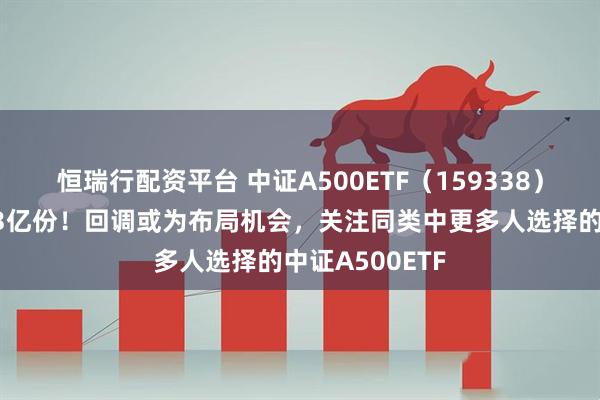 恒瑞行配资平台 中证A500ETF（159338）实时净流入超3亿份！回调或为布局机会，关注同类中更多人选择的中证A500ETF