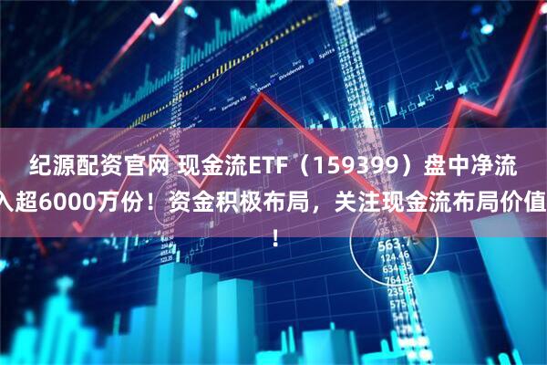 纪源配资官网 现金流ETF（159399）盘中净流入超6000万份！资金积极布局，关注现金流布局价值！