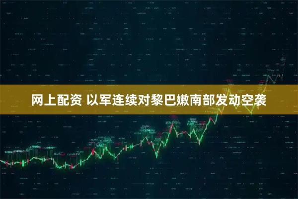网上配资 以军连续对黎巴嫩南部发动空袭