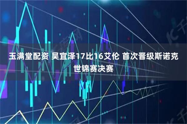玉满堂配资 吴宜泽17比16艾伦 首次晋级斯诺克世锦赛决赛