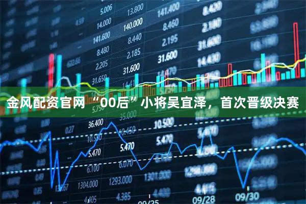 金风配资官网 “00后”小将吴宜泽，首次晋级决赛