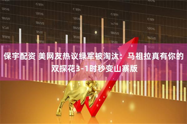 保宇配资 美网友热议绿军被淘汰：马祖拉真有你的 双探花3-1时秒变山寨版